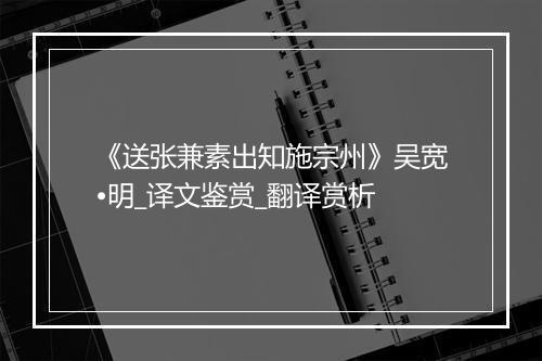 《送张兼素出知施宗州》吴宽•明_译文鉴赏_翻译赏析