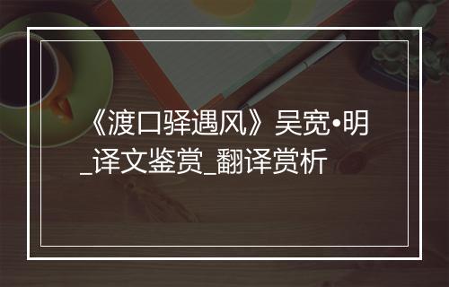 《渡口驿遇风》吴宽•明_译文鉴赏_翻译赏析