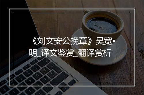 《刘文安公挽章》吴宽•明_译文鉴赏_翻译赏析