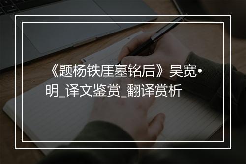 《题杨铁厓墓铭后》吴宽•明_译文鉴赏_翻译赏析