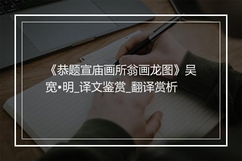 《恭题宣庙画所翁画龙图》吴宽•明_译文鉴赏_翻译赏析