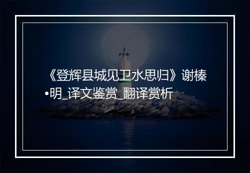 《登辉县城见卫水思归》谢榛•明_译文鉴赏_翻译赏析