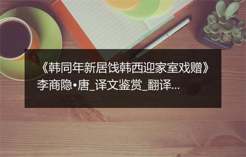 《韩同年新居饯韩西迎家室戏赠》李商隐•唐_译文鉴赏_翻译赏析