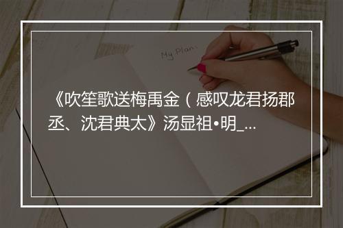 《吹笙歌送梅禹金（感叹龙君扬郡丞、沈君典太》汤显祖•明_译文鉴赏_翻译赏析