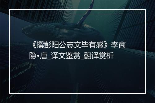 《撰彭阳公志文毕有感》李商隐•唐_译文鉴赏_翻译赏析