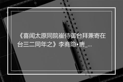 《喜闻太原同院崔侍御台拜兼寄在台三二同年之》李商隐•唐_译文鉴赏_翻译赏析