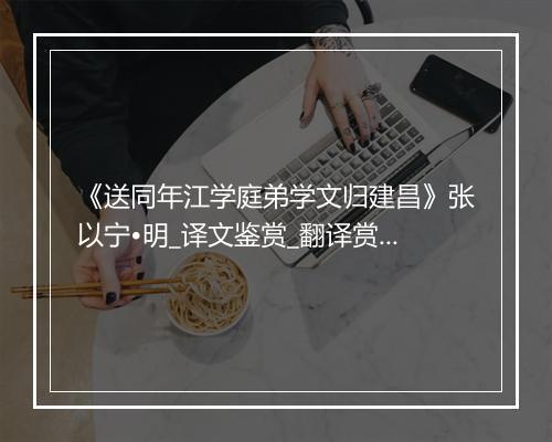 《送同年江学庭弟学文归建昌》张以宁•明_译文鉴赏_翻译赏析