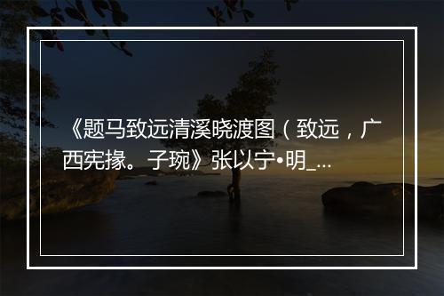 《题马致远清溪晓渡图（致远，广西宪掾。子琬》张以宁•明_译文鉴赏_翻译赏析