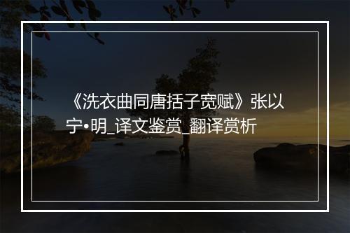 《洗衣曲同唐括子宽赋》张以宁•明_译文鉴赏_翻译赏析