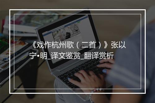 《戏作杭州歌（二首）》张以宁•明_译文鉴赏_翻译赏析