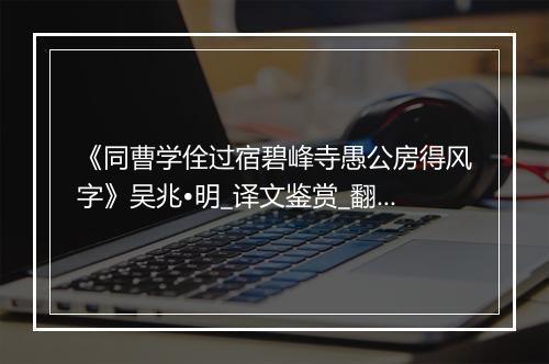 《同曹学佺过宿碧峰寺愚公房得风字》吴兆•明_译文鉴赏_翻译赏析