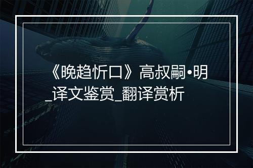 《晚趋忻口》高叔嗣•明_译文鉴赏_翻译赏析