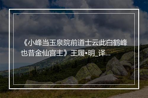 《小峰当玉泉院前道士云此白鹤峰也昔金仙宫主》王履•明_译文鉴赏_翻译赏析