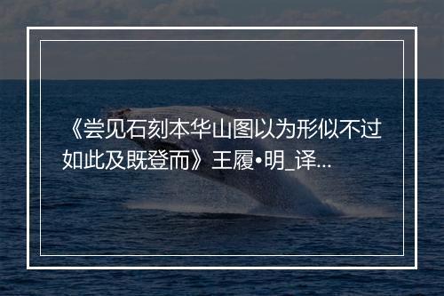 《尝见石刻本华山图以为形似不过如此及既登而》王履•明_译文鉴赏_翻译赏析