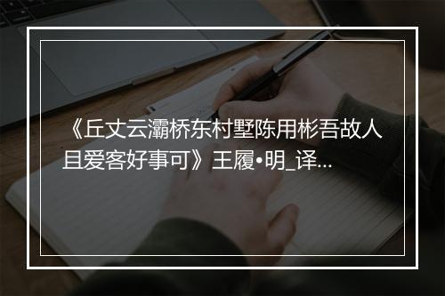 《丘丈云灞桥东村墅陈用彬吾故人且爱客好事可》王履•明_译文鉴赏_翻译赏析