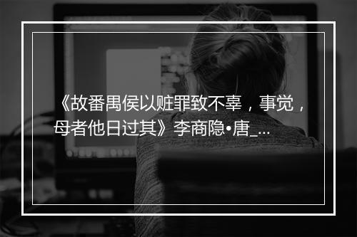 《故番禺侯以赃罪致不辜，事觉，母者他日过其》李商隐•唐_译文鉴赏_翻译赏析