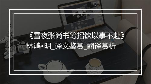 《雪夜张尚书筹招饮以事不赴》林鸿•明_译文鉴赏_翻译赏析