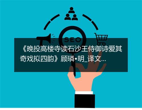 《晚投高楼寺读石沙王侍御诗爱其奇戏拟四韵》顾璘•明_译文鉴赏_翻译赏析