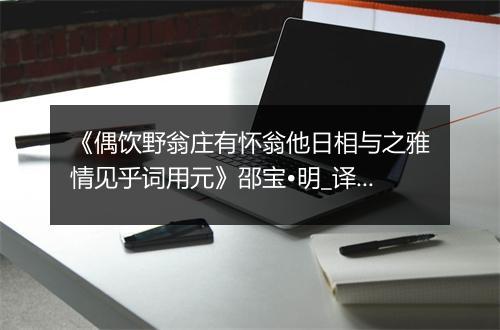 《偶饮野翁庄有怀翁他日相与之雅情见乎词用元》邵宝•明_译文鉴赏_翻译赏析