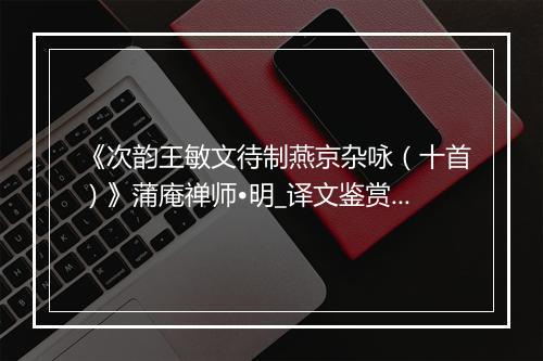 《次韵王敏文待制燕京杂咏（十首）》蒲庵禅师•明_译文鉴赏_翻译赏析