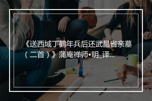 《送西域丁鹤年兵后还武昌省亲墓（二首）》蒲庵禅师•明_译文鉴赏_翻译赏析