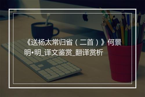 《送杨太常归省（二首）》何景明•明_译文鉴赏_翻译赏析