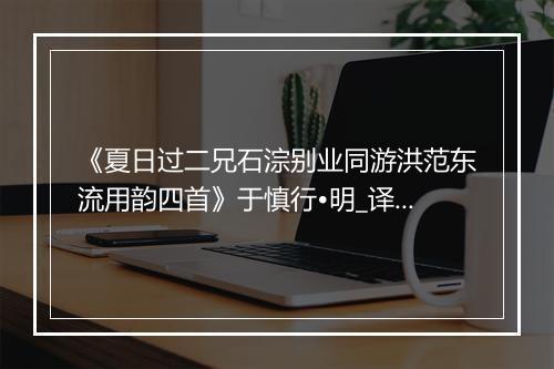 《夏日过二兄石淙别业同游洪范东流用韵四首》于慎行•明_译文鉴赏_翻译赏析