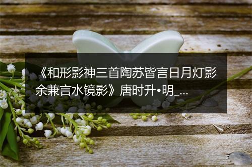 《和形影神三首陶苏皆言日月灯影余兼言水镜影》唐时升•明_译文鉴赏_翻译赏析