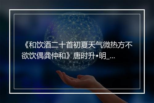 《和饮酒二十首初夏天气微热方不欲饮偶龚仲和》唐时升•明_译文鉴赏_翻译赏析