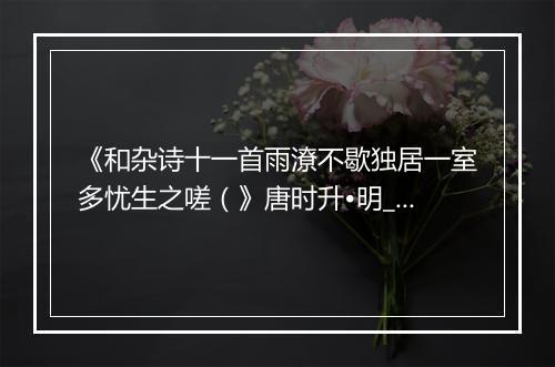 《和杂诗十一首雨潦不歇独居一室多忧生之嗟（》唐时升•明_译文鉴赏_翻译赏析