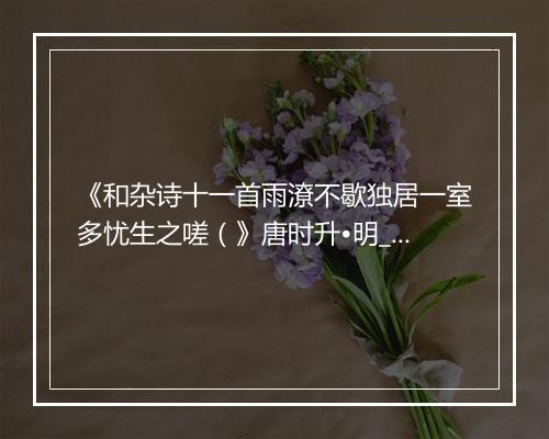 《和杂诗十一首雨潦不歇独居一室多忧生之嗟（》唐时升•明_译文鉴赏_翻译赏析