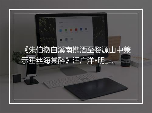 《朱伯徽自溪南携酒至婺源山中兼示垂丝海棠醉》汪广洋•明_译文鉴赏_翻译赏析