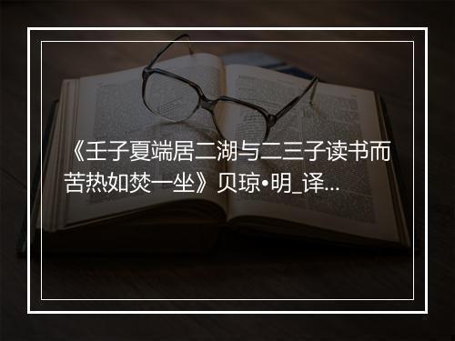 《壬子夏端居二湖与二三子读书而苦热如焚一坐》贝琼•明_译文鉴赏_翻译赏析