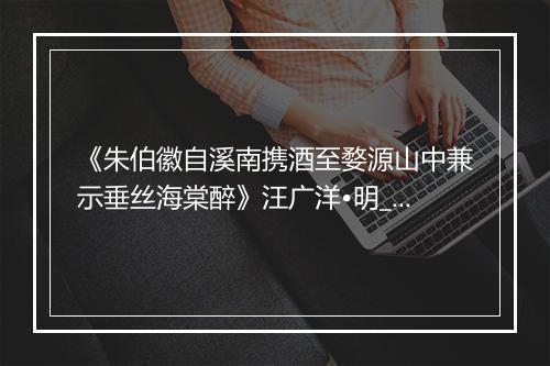 《朱伯徽自溪南携酒至婺源山中兼示垂丝海棠醉》汪广洋•明_译文鉴赏_翻译赏析