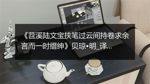 《苕溪陆文宝挟笔过云间持卷求余言而一时缙绅》贝琼•明_译文鉴赏_翻译赏析