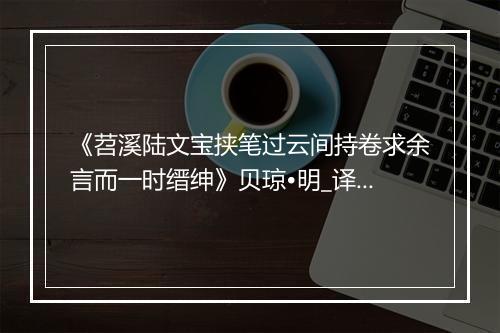 《苕溪陆文宝挟笔过云间持卷求余言而一时缙绅》贝琼•明_译文鉴赏_翻译赏析