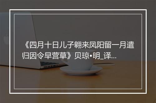 《四月十日儿子翱来凤阳留一月遣归因令早营草》贝琼•明_译文鉴赏_翻译赏析