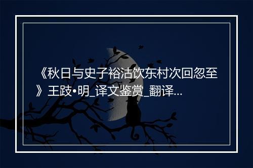 《秋日与史子裕沽饮东村次回忽至》王跂•明_译文鉴赏_翻译赏析