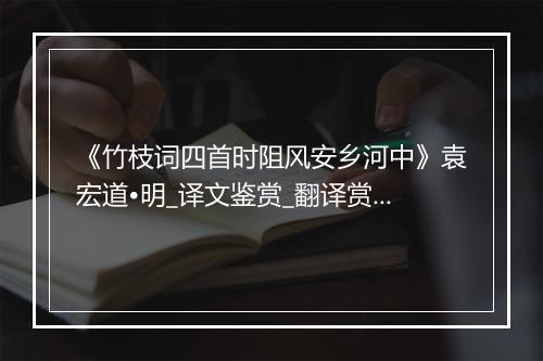 《竹枝词四首时阻风安乡河中》袁宏道•明_译文鉴赏_翻译赏析