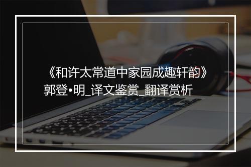 《和许太常道中家园成趣轩韵》郭登•明_译文鉴赏_翻译赏析