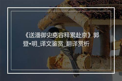 《送潘御史克容释累赴京》郭登•明_译文鉴赏_翻译赏析