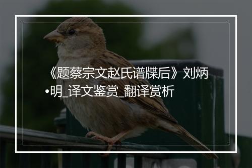 《题蔡宗文赵氏谱牒后》刘炳•明_译文鉴赏_翻译赏析