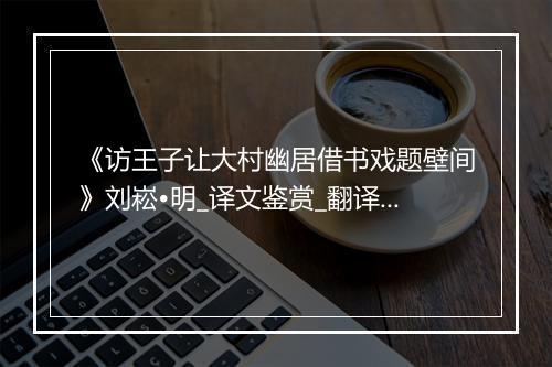 《访王子让大村幽居借书戏题壁间》刘崧•明_译文鉴赏_翻译赏析