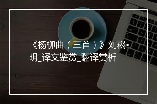 《杨柳曲（三首）》刘崧•明_译文鉴赏_翻译赏析