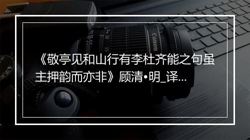 《敬亭见和山行有李杜齐能之句虽主押韵而亦非》顾清•明_译文鉴赏_翻译赏析