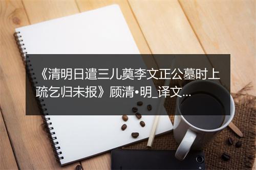 《清明日遣三儿奠李文正公墓时上疏乞归未报》顾清•明_译文鉴赏_翻译赏析