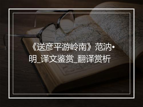 《送彦平游岭南》范汭•明_译文鉴赏_翻译赏析