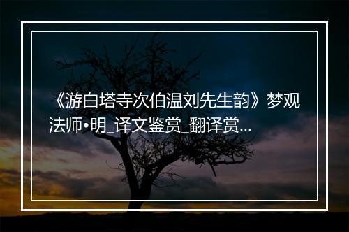 《游白塔寺次伯温刘先生韵》梦观法师•明_译文鉴赏_翻译赏析