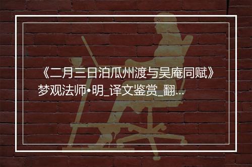 《二月三日泊瓜州渡与吴庵同赋》梦观法师•明_译文鉴赏_翻译赏析