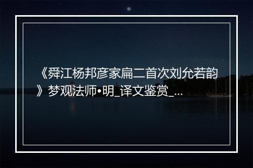 《舜江杨邦彦家扁二首次刘允若韵》梦观法师•明_译文鉴赏_翻译赏析